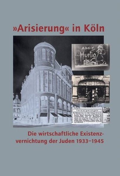 "Arisierung" in Köln. Die wirtschaftliche Existenzvernichtung der Juden 1933-1945