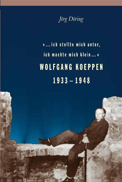 "...ich stellte mich unter, ich machte mich klein...". Wolfgang Koeppen 1933-1948